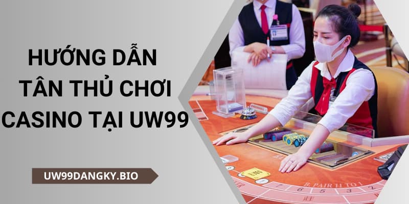 HƯỚNG DẪN TÂN THỦ CHƠI CASINO TẠI UW99